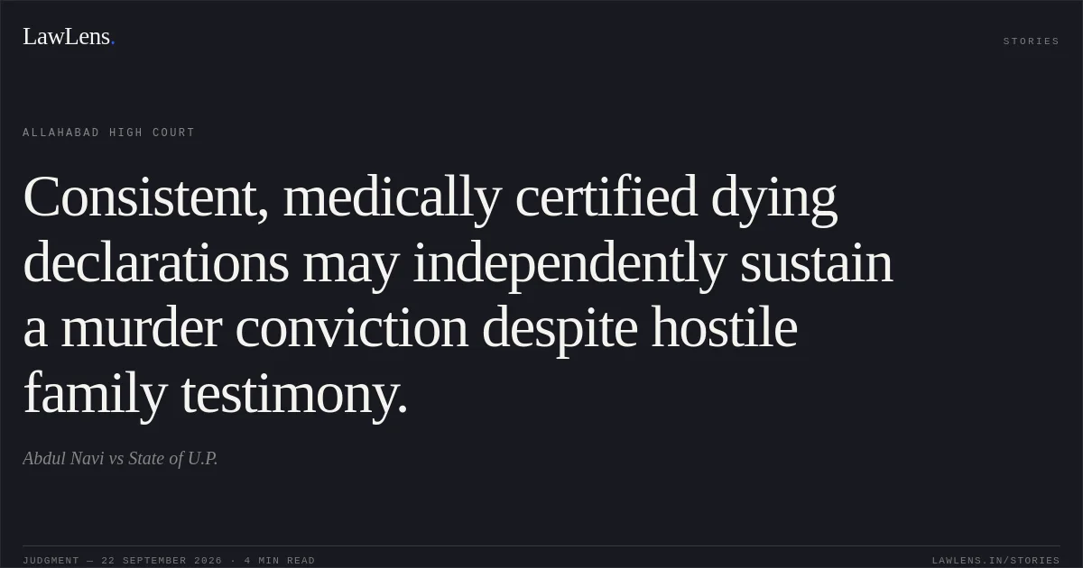 Consistent, medically certified dying declarations may independently sustain a murder conviction despite hostile family testimony.. Abdul Navi vs State of U.P.. Allahabad High Court. LawLens