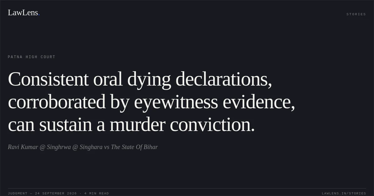 Consistent oral dying declarations, corroborated by eyewitness evidence, can sustain a murder conviction.. Ravi Kumar @ Singhrwa @ Singhara vs The State Of Bihar. Patna High Court. LawLens