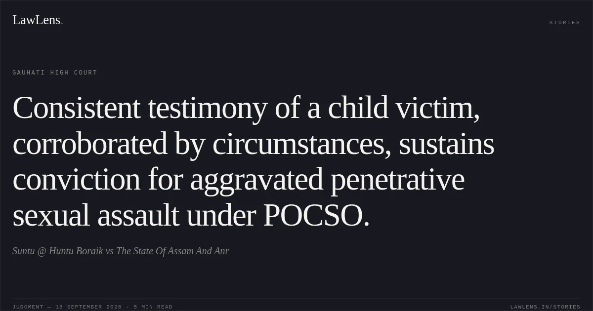 Consistent testimony of a child victim, corroborated by circumstances, sustains conviction for aggravated penetrative sexual assault under POCSO.. Suntu @ Huntu Boraik vs The State Of Assam And Anr. Gauhati High Court. LawLens
