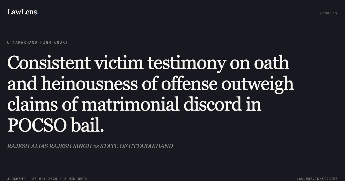 Consistent victim testimony on oath and heinousness of offense outweigh claims of matrimonial discord in POCSO bail.. RAJESH ALIAS RAJESH SINGH vs STATE OF UTTARAKHAND. Uttarakhand High Court. LawLens