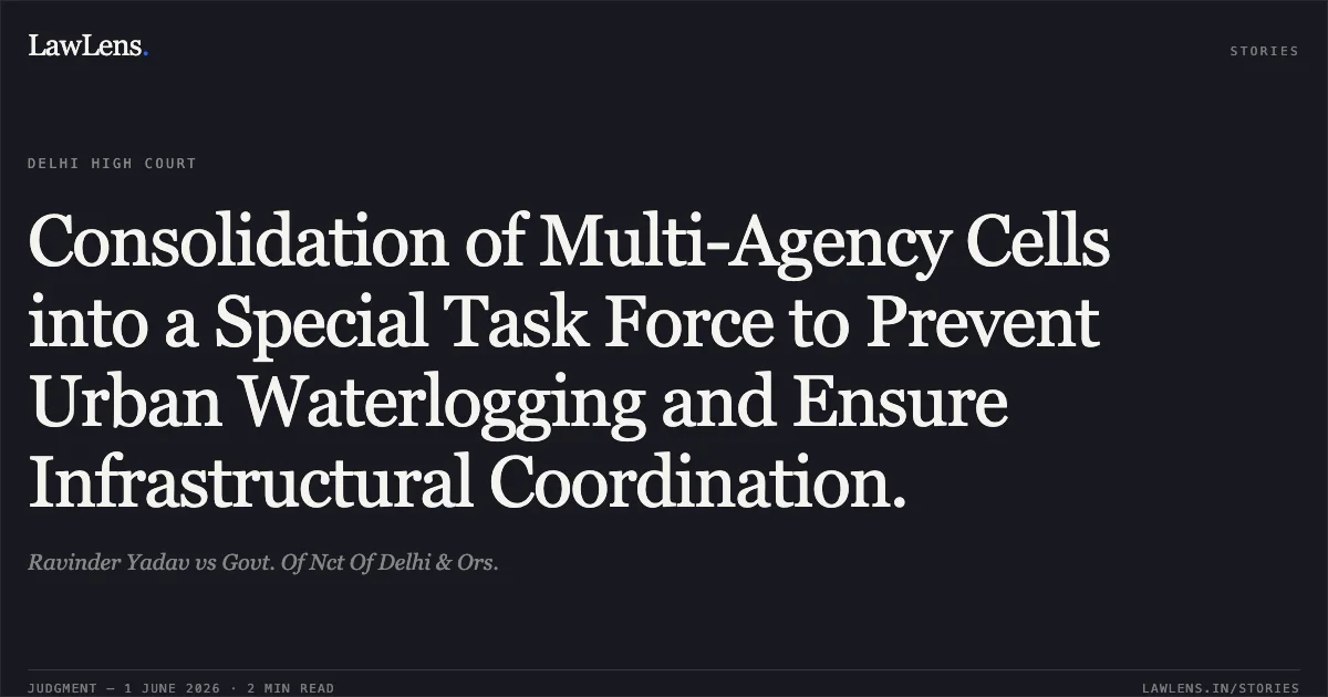 Consolidation of Multi-Agency Cells into a Special Task Force to Prevent Urban Waterlogging and Ensure Infrastructural Coordination.. Ravinder Yadav vs Govt. Of Nct Of Delhi & Ors.. Delhi High Court. LawLens