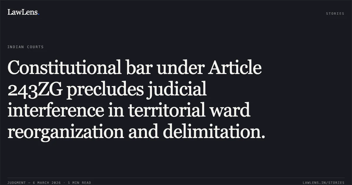 Constitutional bar under Article 243ZG precludes judicial interference in territorial ward reorganization and delimitation.. Vikas Manch & Anr. v. State of Rajasthan & Ors. [2026:RJ-JD:10753-DB]. Rajasthan High Court. LawLens