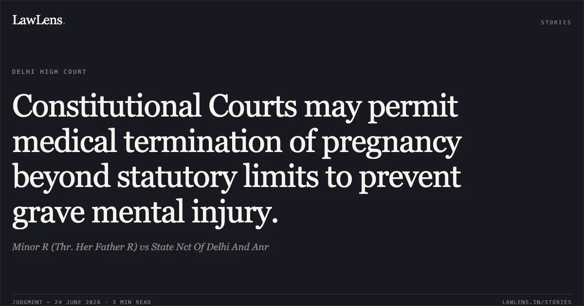 Constitutional Courts may permit medical termination of pregnancy beyond statutory limits to prevent grave mental injury.. Minor R (Thr. Her Father R) vs State Nct Of Delhi And Anr. Delhi High Court. LawLens