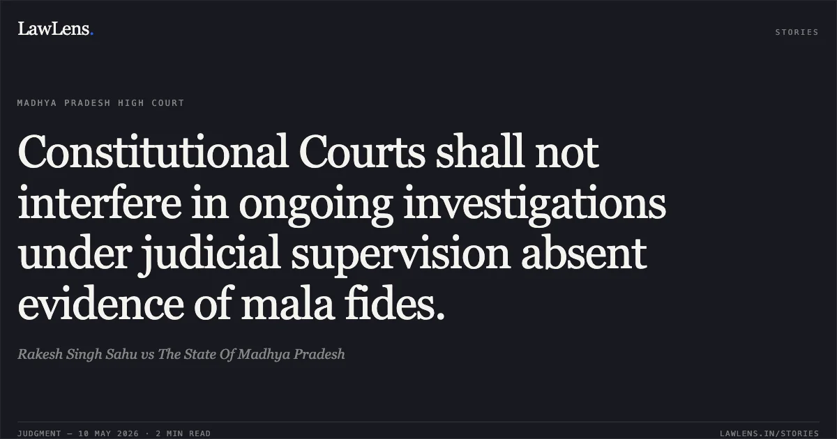 Constitutional Courts shall not interfere in ongoing investigations under judicial supervision absent evidence of mala fides.. Rakesh Singh Sahu vs The State Of Madhya Pradesh. Madhya Pradesh High Court. LawLens