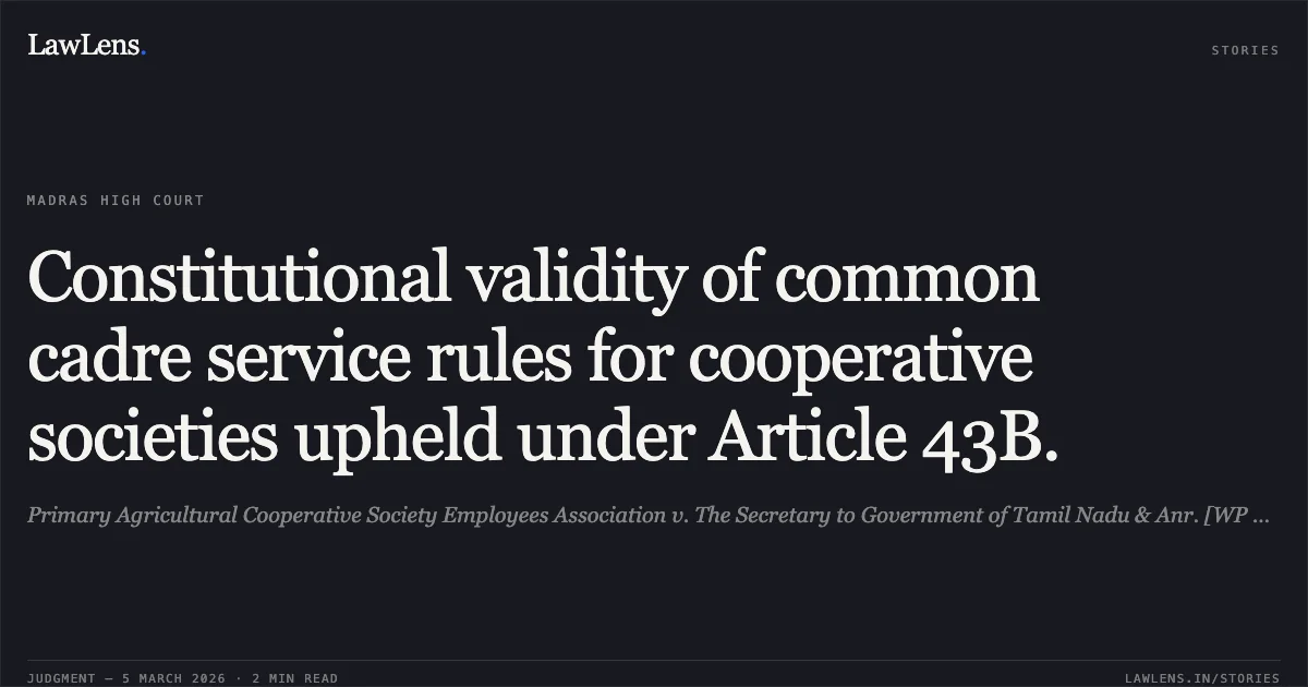 Constitutional validity of common cadre service rules for cooperative societies upheld under Article 43B.. Primary Agricultural Cooperative Society Employees Association v. The Secretary to Government of Tamil Nadu & Anr. [WP Nos. 31973 and 17071 of 2025]. Madras High Court. LawLens