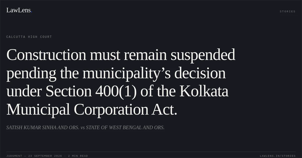 Construction must remain suspended pending the municipality’s decision under Section 400(1) of the Kolkata Municipal Corporation Act.. SATISH KUMAR SINHA AND ORS. vs STATE OF WEST BENGAL AND ORS.. Calcutta High Court. LawLens