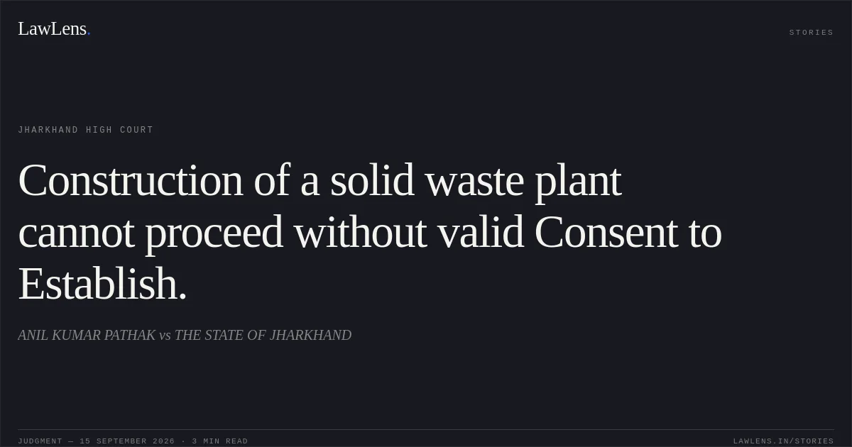 Construction of a solid waste plant cannot proceed without valid Consent to Establish.. ANIL KUMAR PATHAK vs THE STATE OF JHARKHAND. Jharkhand High Court. LawLens