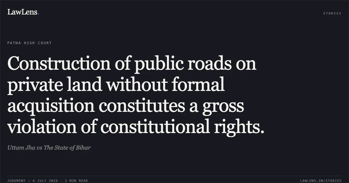 Construction of public roads on private land without formal acquisition constitutes a gross violation of constitutional rights.. Uttam Jha vs The State of Bihar. Patna High Court. LawLens