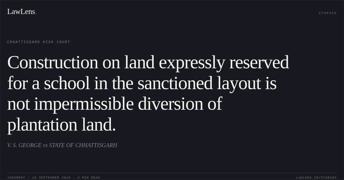 Construction on land expressly reserved for a school in the sanctioned layout is not impermissible diversion of plantation land.. V. S. GEORGE vs STATE OF CHHATTISGARH. Chhattisgarh High Court. LawLens