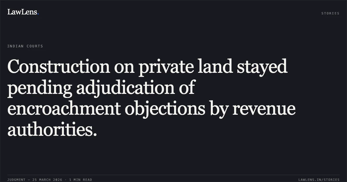 Construction on private land stayed pending adjudication of encroachment objections by revenue authorities.. Smt. Gokul Bai Jatav vs The State Of Madhya Pradesh. Madhya Pradesh High Court. LawLens