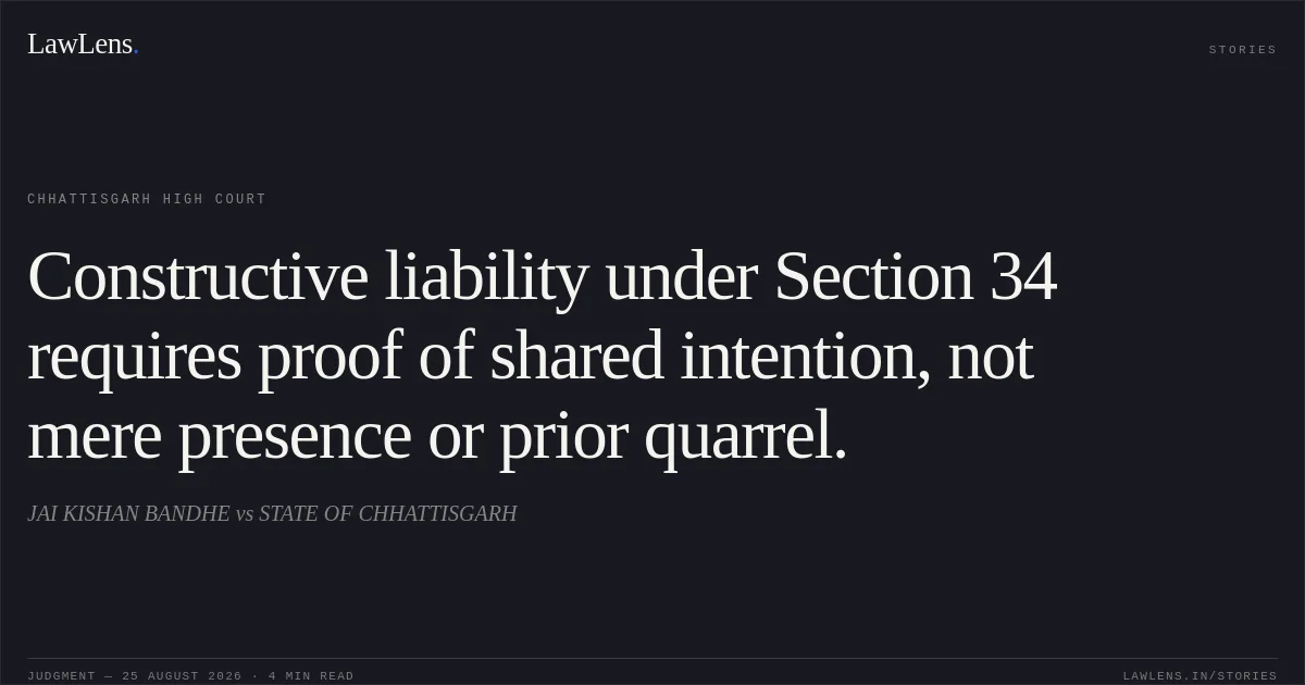 Constructive liability under Section 34 requires proof of shared intention, not mere presence or prior quarrel.. JAI KISHAN BANDHE vs STATE OF CHHATTISGARH. Chhattisgarh High Court. LawLens
