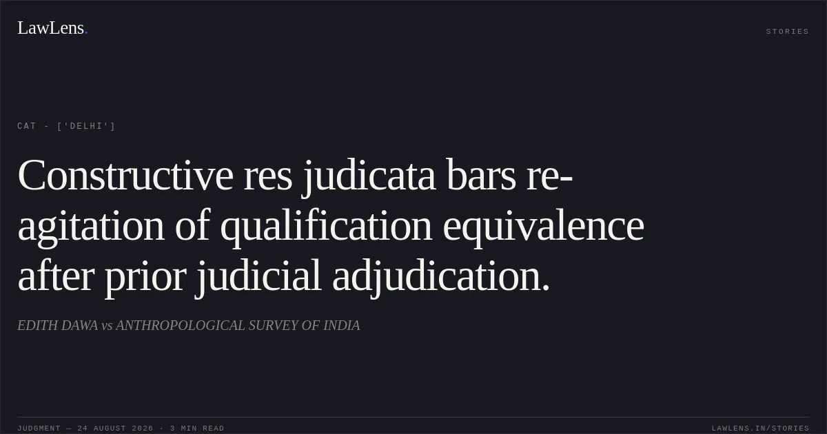 Constructive res judicata bars re-agitation of qualification equivalence after prior judicial adjudication.. EDITH DAWA vs ANTHROPOLOGICAL SURVEY OF INDIA. CAT - ['Delhi']. LawLens