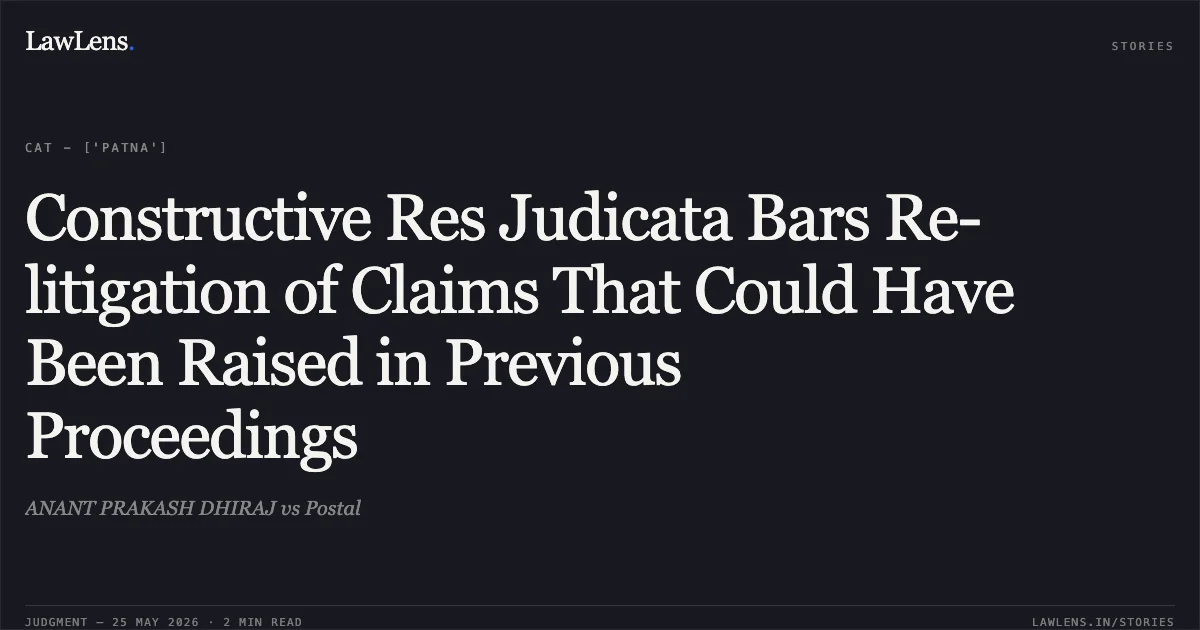 Constructive Res Judicata Bars Re-litigation of Claims That Could Have Been Raised in Previous Proceedings. ANANT PRAKASH DHIRAJ vs Postal. Central Administrative Tribunal. LawLens