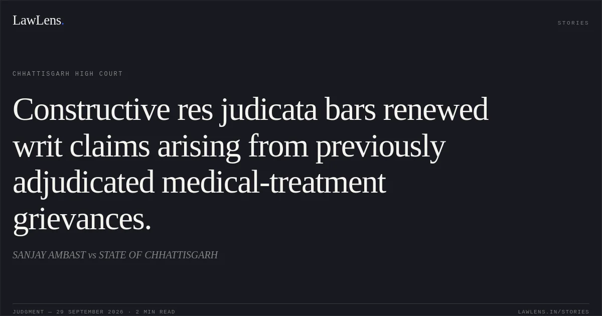 Constructive res judicata bars renewed writ claims arising from previously adjudicated medical-treatment grievances.. SANJAY AMBAST vs STATE OF CHHATTISGARH. Chhattisgarh High Court. LawLens