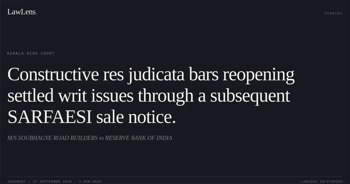 Constructive res judicata bars reopening settled writ issues through a subsequent SARFAESI sale notice.. M/S SOUBHAGYE ROAD BUILDERS vs RESERVE BANK OF INDIA. Kerala High Court. LawLens