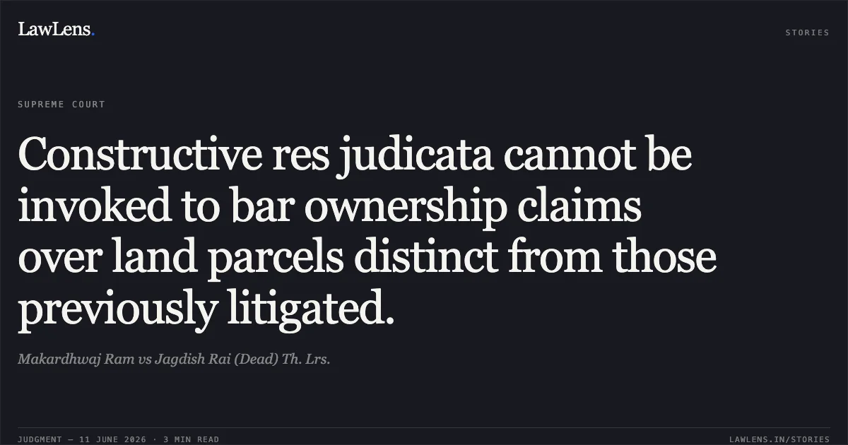 Constructive res judicata cannot be invoked to bar ownership claims over land parcels distinct from those previously litigated.. Makardhwaj Ram vs Jagdish Rai (Dead) Th. Lrs.. Supreme Court. LawLens