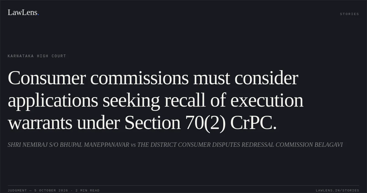 Consumer commissions must consider applications seeking recall of execution warrants under Section 70(2) CrPC.. SHRI NEMIRAJ S/O BHUPAL MANEPPANAVAR vs THE DISTRICT CONSUMER DISPUTES REDRESSAL COMMISSION BELAGAVI. Karnataka High Court. LawLens