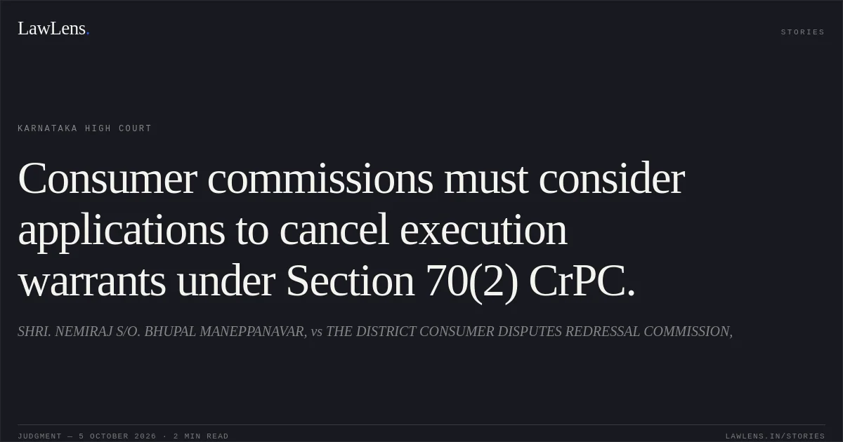 Consumer commissions must consider applications to cancel execution warrants under Section 70(2) CrPC.. SHRI. NEMIRAJ S/O. BHUPAL MANEPPANAVAR, vs THE DISTRICT CONSUMER DISPUTES REDRESSAL COMMISSION,. Karnataka High Court. LawLens