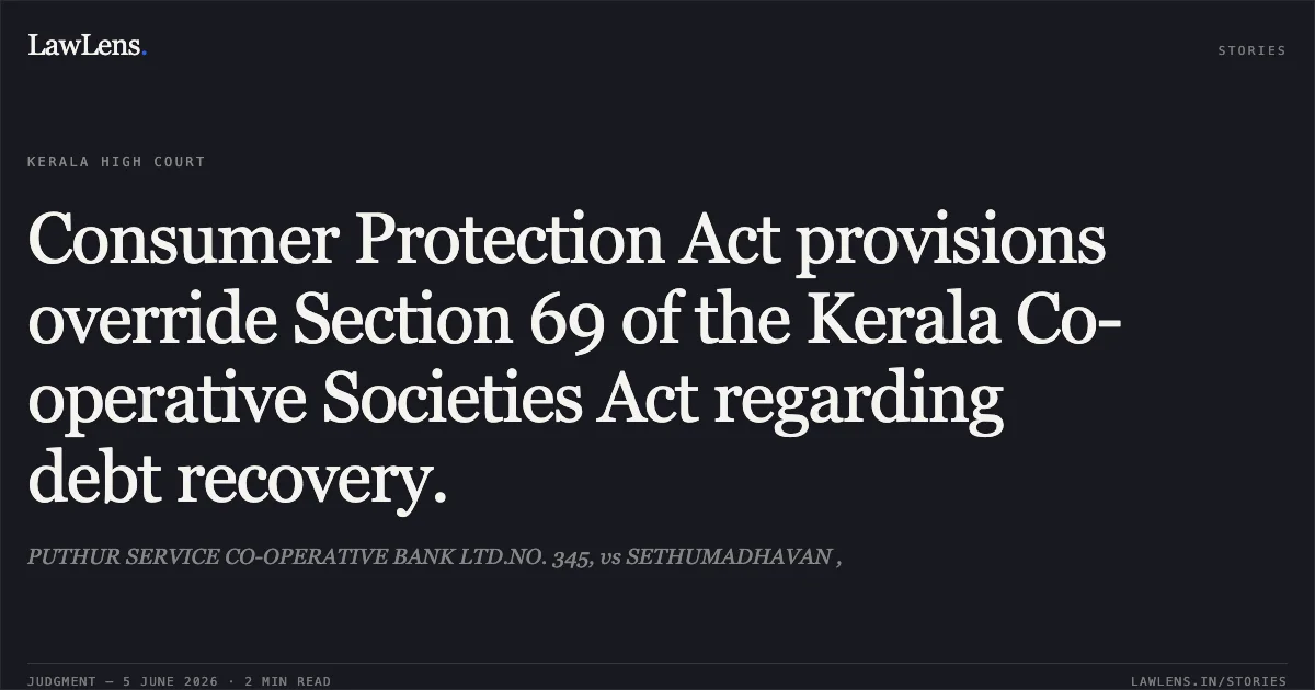 Consumer Protection Act provisions override Section 69 of the Kerala Co-operative Societies Act regarding debt recovery.. PUTHUR SERVICE CO-OPERATIVE BANK LTD.NO. 345, vs SETHUMADHAVAN ,. Kerala High Court. LawLens