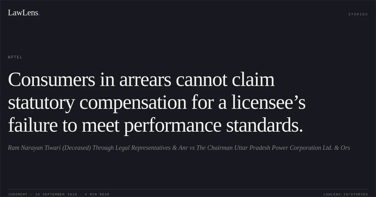 Consumers in arrears cannot claim statutory compensation for a licensee’s failure to meet performance standards.. Ram Narayan Tiwari (Deceased) Through Legal Representatives & Anr vs The Chairman Uttar Pradesh Power Corporation Ltd. & Ors. APTEL. LawLens