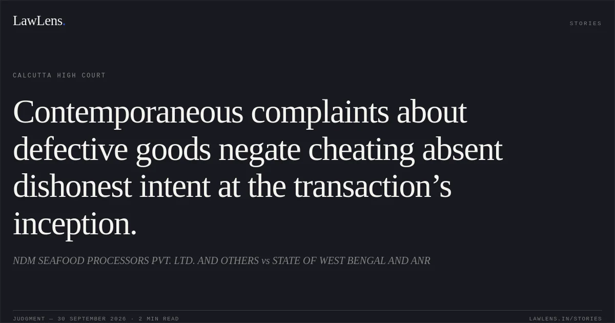 Contemporaneous complaints about defective goods negate cheating absent dishonest intent at the transaction’s inception.. NDM SEAFOOD PROCESSORS PVT. LTD. AND OTHERS vs STATE OF WEST BENGAL AND ANR. Calcutta High Court. LawLens