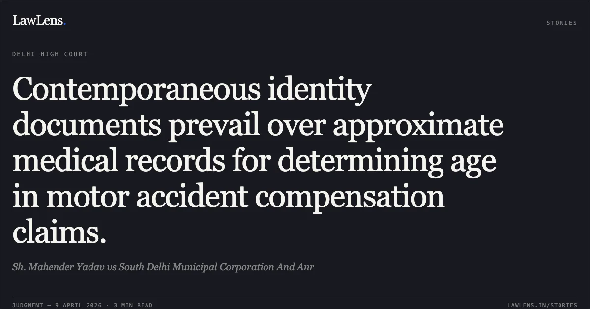 Contemporaneous identity documents prevail over approximate medical records for determining age in motor accident compensation claims.. Sh. Mahender Yadav vs South Delhi Municipal Corporation And Anr. Delhi High Court. LawLens