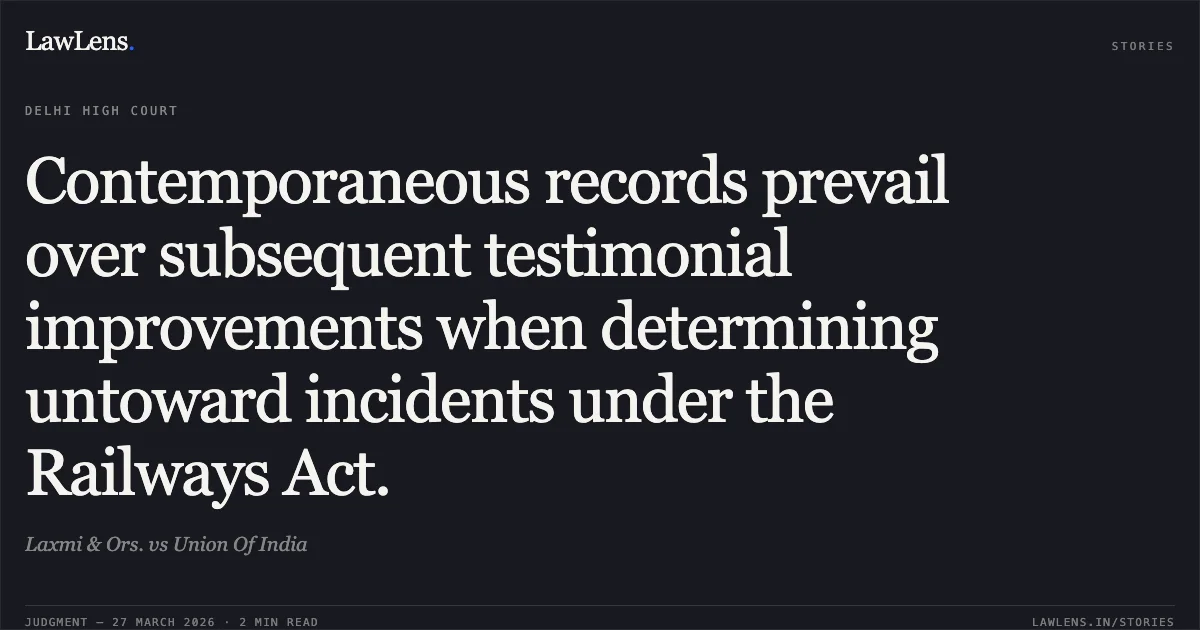Contemporaneous records prevail over subsequent testimonial improvements when determining untoward incidents under the Railways Act.. Laxmi & Ors. vs Union Of India. Delhi High Court. LawLens