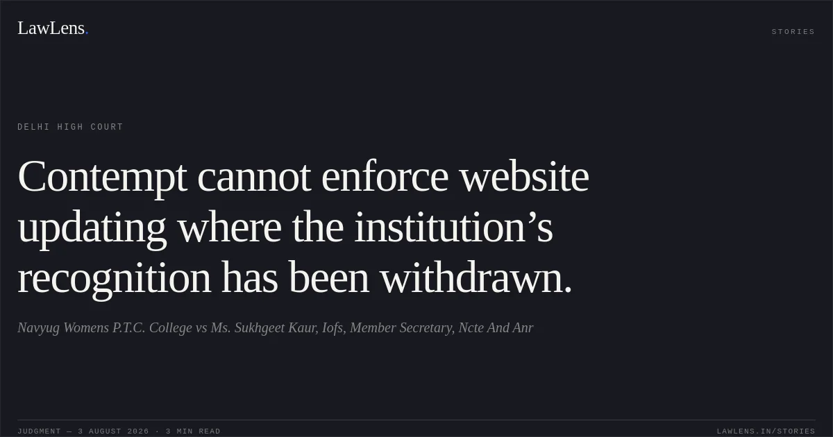 Contempt cannot enforce website updating where the institution’s recognition has been withdrawn.. Navyug Womens P.T.C. College vs Ms. Sukhgeet Kaur, Iofs, Member Secretary, Ncte And Anr. Delhi High Court. LawLens