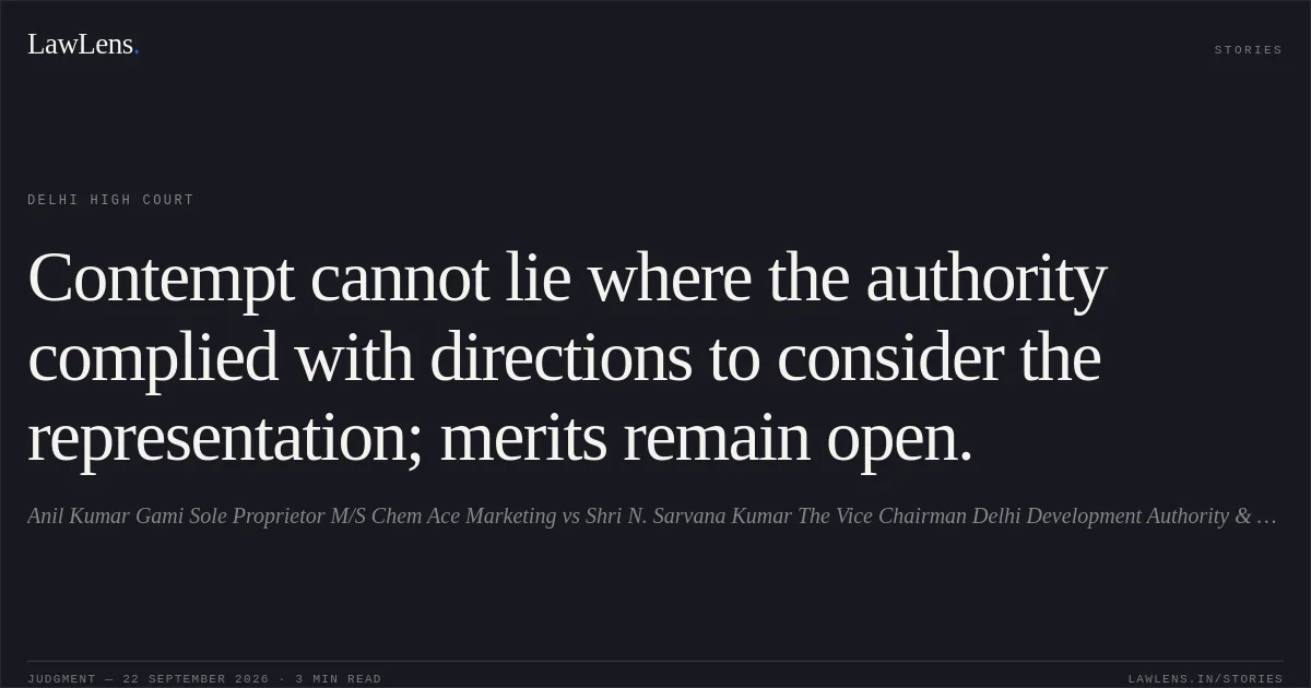 Contempt cannot lie where the authority complied with directions to consider the representation; merits remain open.. Anil Kumar Gami Sole Proprietor M/S Chem Ace Marketing vs Shri N. Sarvana Kumar The Vice Chairman Delhi Development Authority & Ors.. Delhi High Court. LawLens