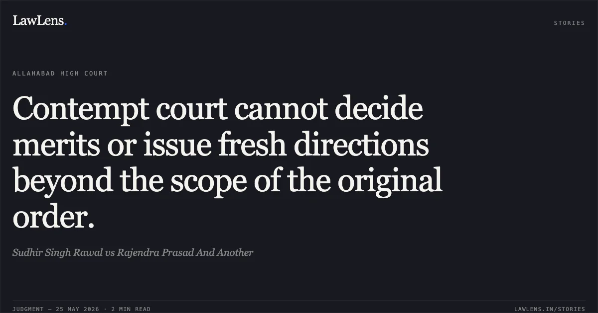 Contempt court cannot decide merits or issue fresh directions beyond the scope of the original order.. Sudhir Singh Rawal vs Rajendra Prasad And Another. Allahabad High Court. LawLens