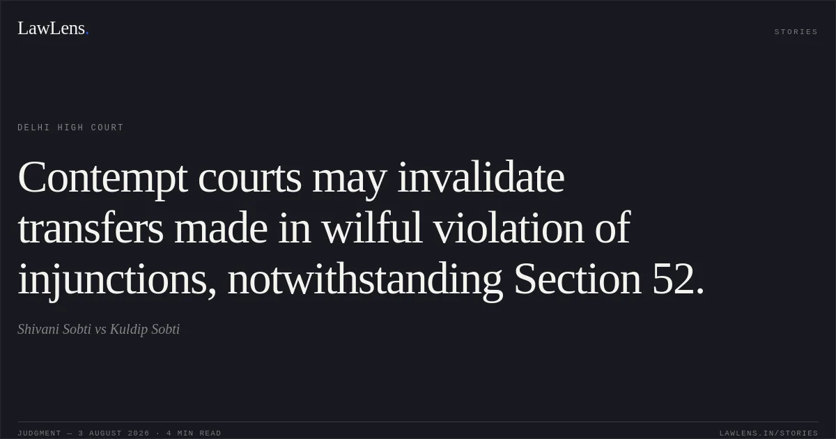 Contempt courts may invalidate transfers made in wilful violation of injunctions, notwithstanding Section 52.. Shivani Sobti vs Kuldip Sobti. Delhi High Court. LawLens