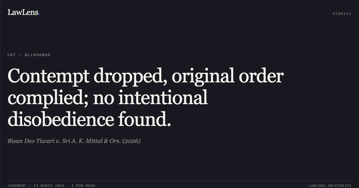 Contempt dropped, original order complied; no intentional disobedience found.. Bisan Deo Tiwari v. Sri A. K. Mittal & Ors. (2026). Central Administrative Tribunal. LawLens