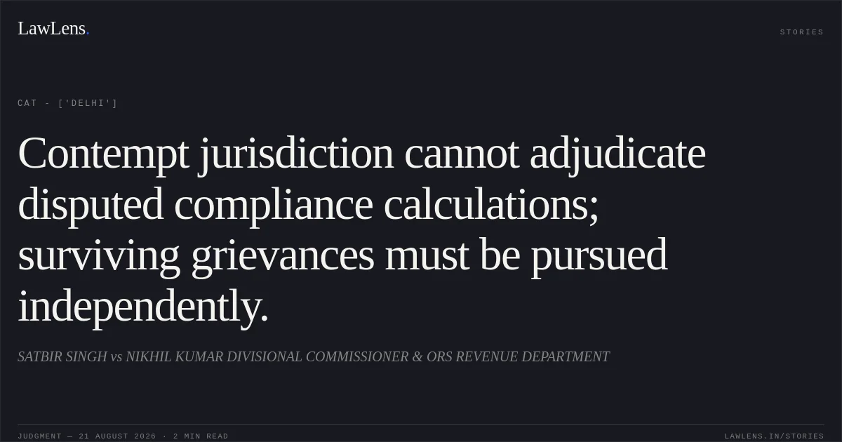 Contempt jurisdiction cannot adjudicate disputed compliance calculations; surviving grievances must be pursued independently.. SATBIR SINGH vs NIKHIL KUMAR DIVISIONAL COMMISSIONER & ORS REVENUE DEPARTMENT. CAT - ['Delhi']. LawLens
