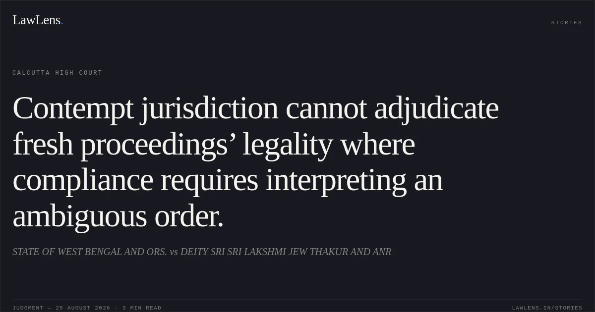 Contempt jurisdiction cannot adjudicate fresh proceedings’ legality where compliance requires interpreting an ambiguous order.. STATE OF WEST BENGAL AND ORS. vs DEITY SRI SRI LAKSHMI JEW THAKUR AND ANR. Calcutta High Court. LawLens