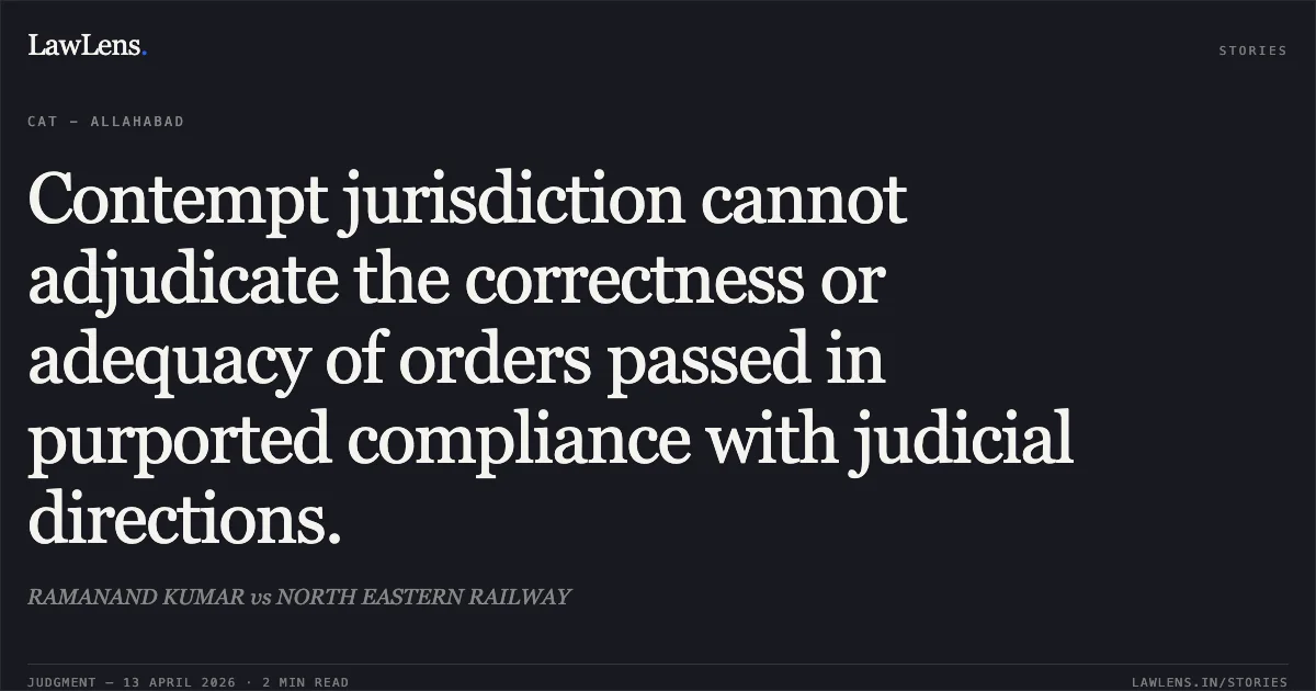 Contempt jurisdiction cannot adjudicate the correctness or adequacy of orders passed in purported compliance with judicial directions.. RAMANAND KUMAR vs NORTH EASTERN RAILWAY. Central Administrative Tribunal. LawLens