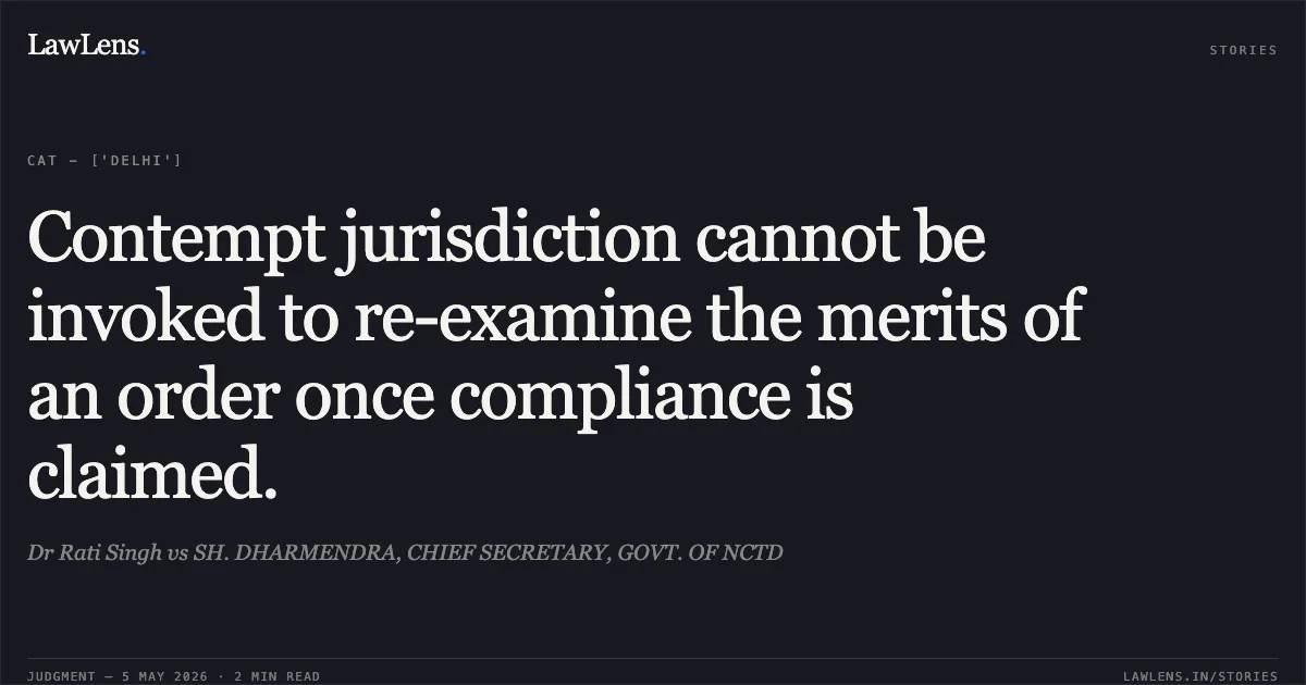 Contempt jurisdiction cannot be invoked to re-examine the merits of an order once compliance is claimed.. Dr Rati Singh vs SH. DHARMENDRA, CHIEF SECRETARY, GOVT. OF NCTD. Central Administrative Tribunal. LawLens