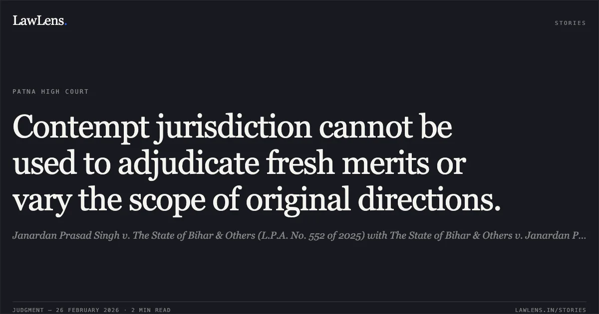 Contempt jurisdiction cannot be used to adjudicate fresh merits or vary the scope of original directions.. Janardan Prasad Singh v. The State of Bihar & Others (L.P.A. No. 552 of 2025) with The State of Bihar & Others v. Janardan Prasad Singh & Others (L.P.A. No. 534 of 2025) [2026:PHC:2]. Patna High Court. LawLens