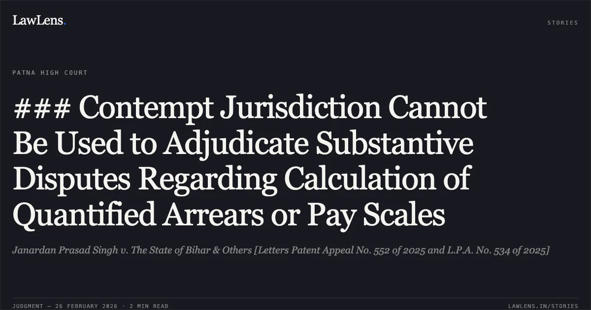 ### Contempt Jurisdiction Cannot Be Used to Adjudicate Substantive Disputes Regarding Calculation of Quantified Arrears or Pay Scales. Janardan Prasad Singh v. The State of Bihar & Others [Letters Patent Appeal No. 552 of 2025 and L.P.A. No. 534 of 2025]. Patna High Court. LawLens