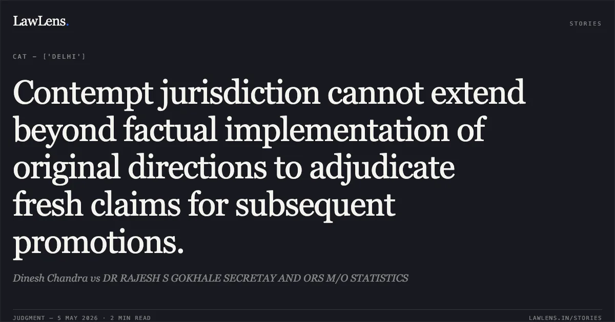 Contempt jurisdiction cannot extend beyond factual implementation of original directions to adjudicate fresh claims for subsequent promotions.. Dinesh Chandra vs DR RAJESH S GOKHALE SECRETAY AND ORS M/O STATISTICS. Central Administrative Tribunal. LawLens