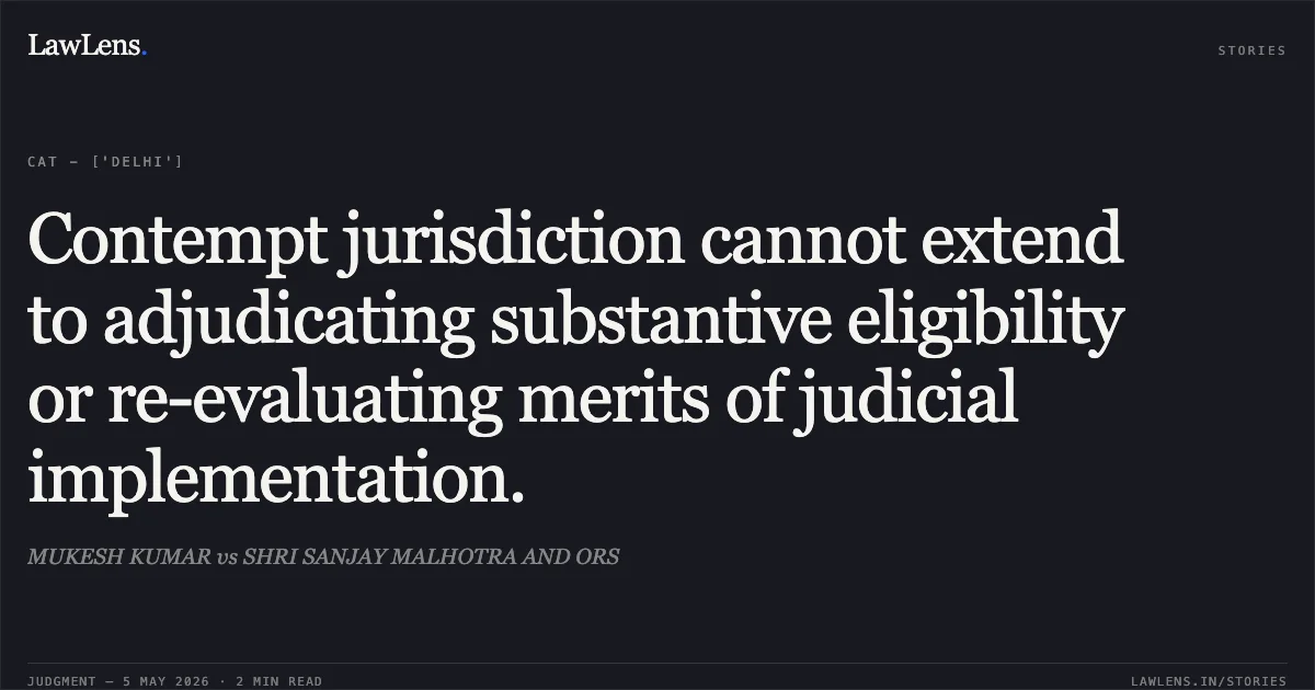 Contempt jurisdiction cannot extend to adjudicating substantive eligibility or re-evaluating merits of judicial implementation.. MUKESH KUMAR vs SHRI SANJAY MALHOTRA AND ORS. Central Administrative Tribunal. LawLens