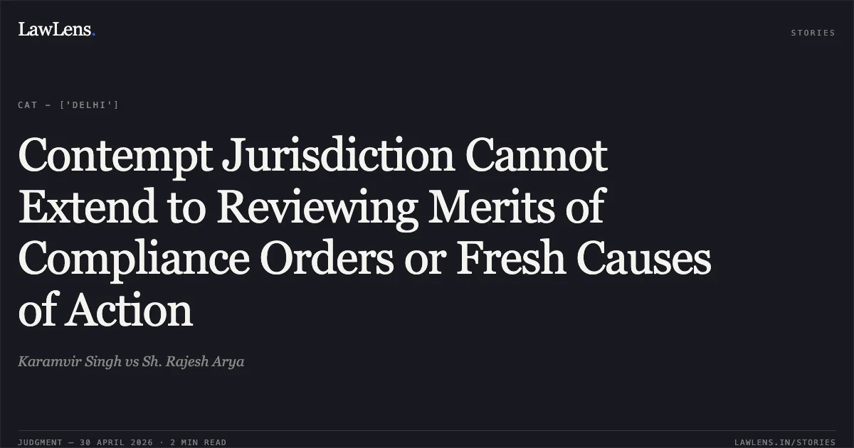 Contempt Jurisdiction Cannot Extend to Reviewing Merits of Compliance Orders or Fresh Causes of Action. Karamvir Singh vs Sh. Rajesh Arya. Central Administrative Tribunal. LawLens