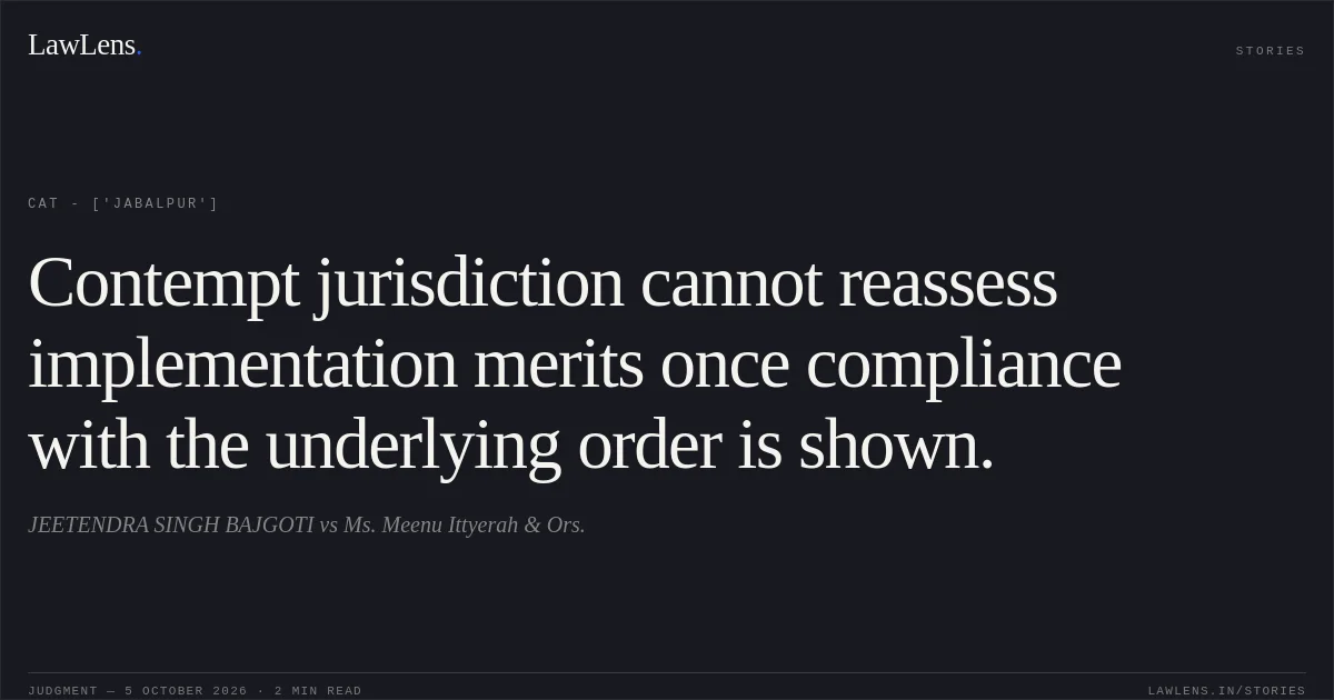 Contempt jurisdiction cannot reassess implementation merits once compliance with the underlying order is shown.. JEETENDRA SINGH BAJGOTI vs Ms. Meenu Ittyerah & Ors.. CAT - ['Jabalpur']. LawLens