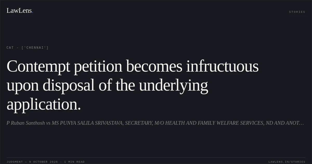Contempt petition becomes infructuous upon disposal of the underlying application.. P Ruban Santhosh vs MS PUNYA SALILA SRIVASTAVA, SECRETARY, M/O HEALTH AND FAMILY WELFARE SERVICES, ND AND ANOTHER. CAT - ['Chennai']. LawLens