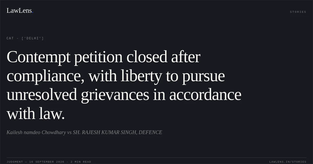 Contempt petition closed after compliance, with liberty to pursue unresolved grievances in accordance with law.. Kailesh namdeo Chowdhary vs SH. RAJESH KUMAR SINGH, DEFENCE. CAT - ['Delhi']. LawLens