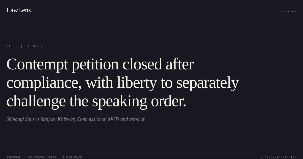 Contempt petition closed after compliance, with liberty to separately challenge the speaking order.. Shivangi Jain vs Sanjeev Khirwar, Commissioner, MCD and another. CAT - ['Delhi']. LawLens