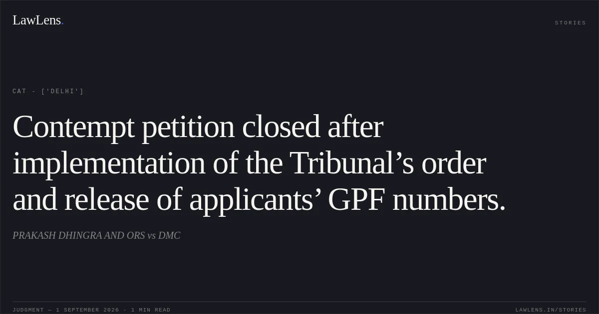 Contempt petition closed after implementation of the Tribunal’s order and release of applicants’ GPF numbers.. PRAKASH DHINGRA AND ORS vs DMC. CAT - ['Delhi']. LawLens