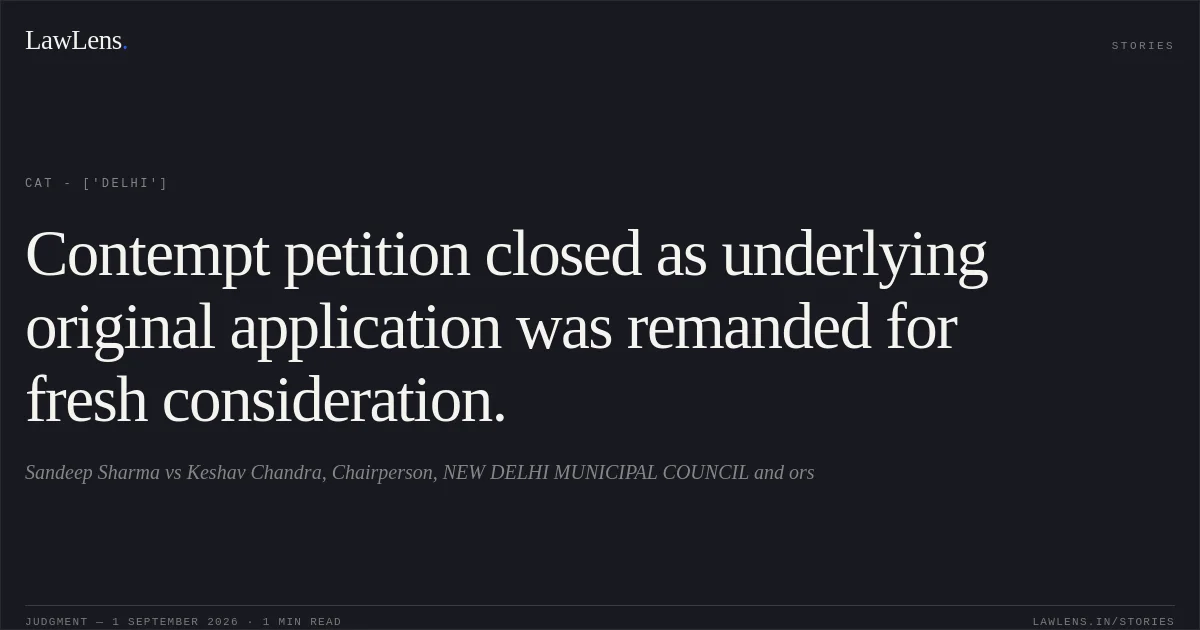 Contempt petition closed as underlying original application was remanded for fresh consideration.. Sandeep Sharma vs Keshav Chandra, Chairperson, NEW DELHI MUNICIPAL COUNCIL and ors. CAT - ['Delhi']. LawLens