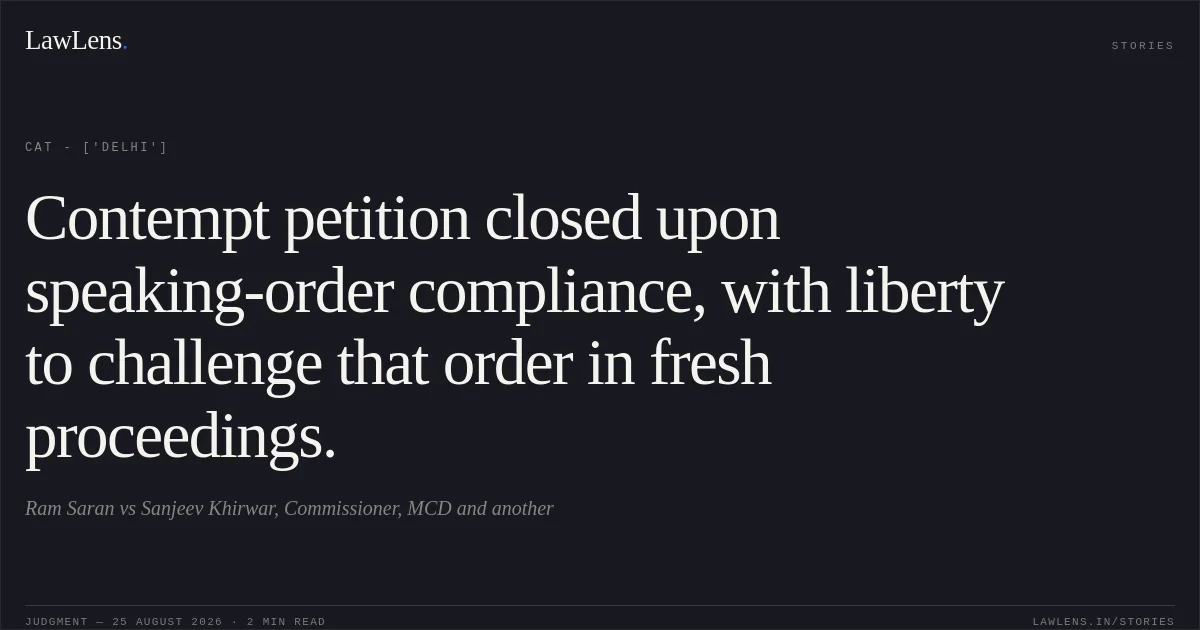 Contempt petition closed upon speaking-order compliance, with liberty to challenge that order in fresh proceedings.. Ram Saran vs Sanjeev Khirwar, Commissioner, MCD and another. CAT - ['Delhi']. LawLens