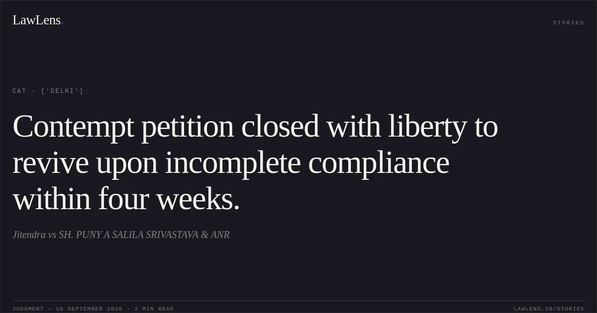 Contempt petition closed with liberty to revive upon incomplete compliance within four weeks.. Jitendra vs SH. PUNY A SALILA SRIVASTAVA & ANR. CAT - ['Delhi']. LawLens