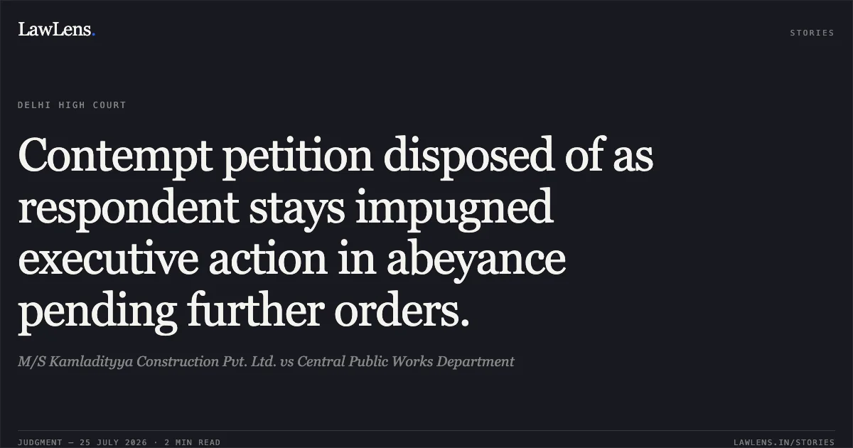 Contempt petition disposed of as respondent stays impugned executive action in abeyance pending further orders.. M/S Kamladityya Construction Pvt. Ltd. vs Central Public Works Department. Delhi High Court. LawLens